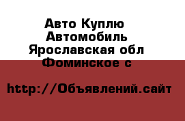 Авто Куплю - Автомобиль. Ярославская обл.,Фоминское с.